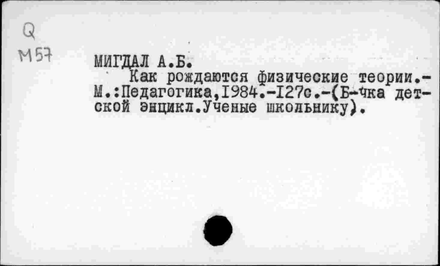 ﻿3
'И 54
МИГДАЛ А.Б.
Как рождаются физические теории.-М.:Педагогика,1984.-12?с.-(Б-чка детской энцикл.Ученые школьнику).